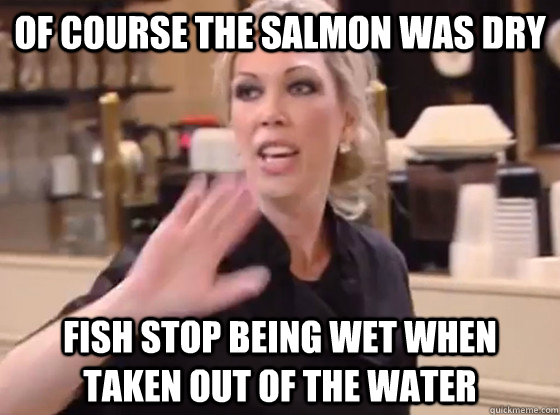 OF COURSE THE SALMON WAS DRY FISH STOP BEING WET WHEN TAKEN OUT OF THE WATER - OF COURSE THE SALMON WAS DRY FISH STOP BEING WET WHEN TAKEN OUT OF THE WATER  Overly Hostile Amy