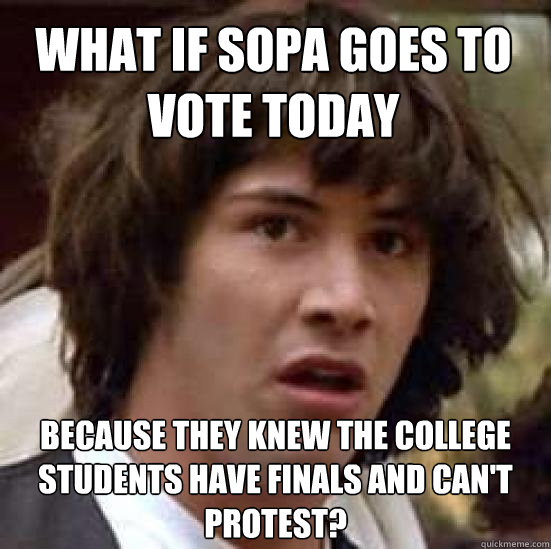 What if SOPA goes to vote today because they knew the college students have finals and can't protest?  conspiracy keanu