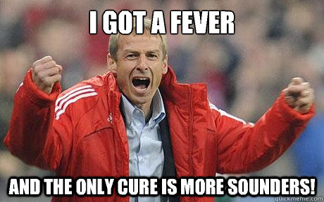 I got a fever And the only cure is more sounders!  Jurgen Klinsmann