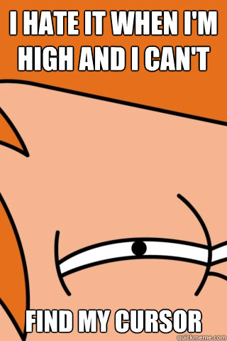 i hate it when i'm high and i can't find my cursor  Futurama Fry