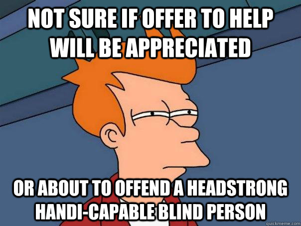 not sure if offer to help will be appreciated or about to offend a headstrong handi-capable blind person  Futurama Fry