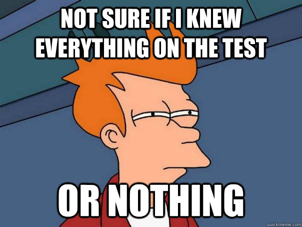 Not sure if I knew everything on the test Or nothing  Futurama Fry