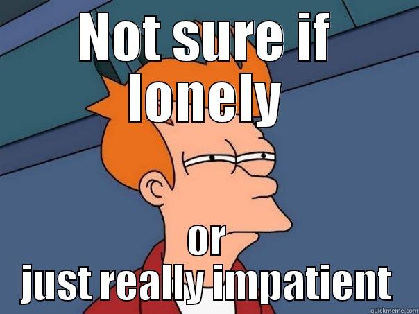 NOT SURE IF LONELY OR JUST REALLY IMPATIENT Futurama Fry