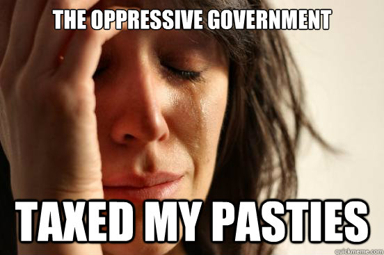 The oppressive government taxed my pasties  First World Problems