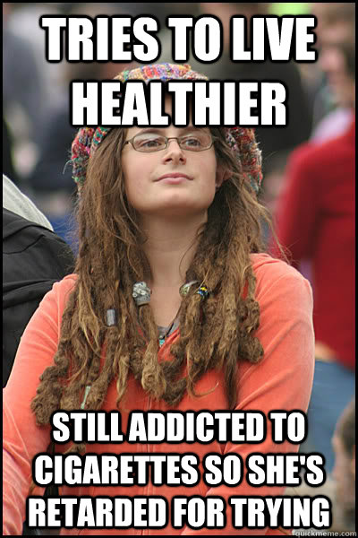 Tries to live healthier still addicted to cigarettes so she's retarded for trying  College Liberal