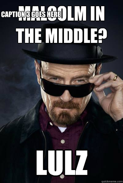 malcolm in the middle? lulz Caption 3 goes here  SCUMBAG WALTER WHITE