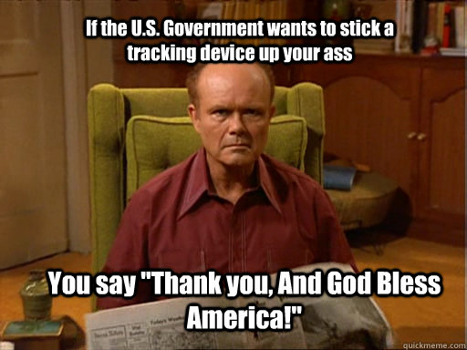 If the U.S. Government wants to stick a tracking device up your ass You say 