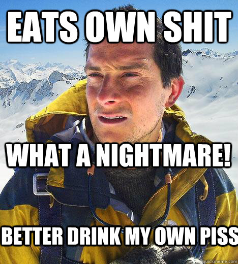 eats own shit what a nightmare! better drink my own piss - eats own shit what a nightmare! better drink my own piss  Bear Grylls