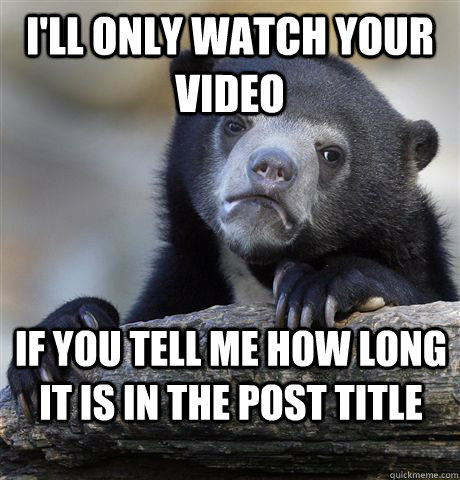 I'll only watch your video if you tell me how long it is in the post title  Confession Bear