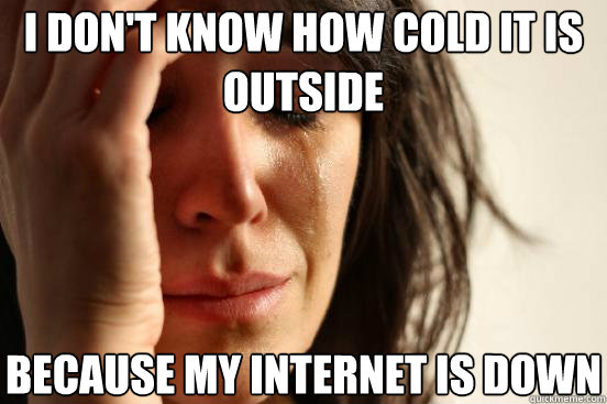 I don't know how cold it is outside because my internet is down - I don't know how cold it is outside because my internet is down  First World Problems