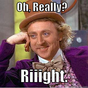         OH, REALLY?                   RIIIGHT.       Condescending Wonka