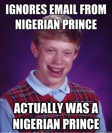 Ignores email from Nigerian Prince Actually was a Nigerian prince  Bad Luck Brian