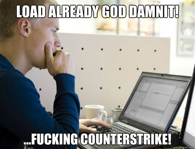 LOAD ALREADY GOD DAMNIT! ...FUCKING COUNTERSTRIKE!  Programmer