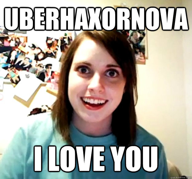 UberHaxorNova I love you - UberHaxorNova I love you  Overly Attached Girlfriend