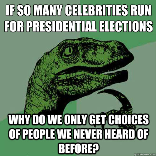 If so many celebrities run for presidential elections Why do we only get choices of people we never heard of before?  Philosoraptor