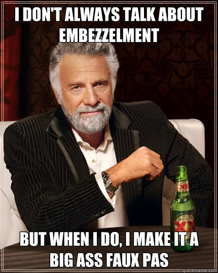 I don't always talk about embezzelment But when I do, I make it a big ass faux pas  Dos Equis man