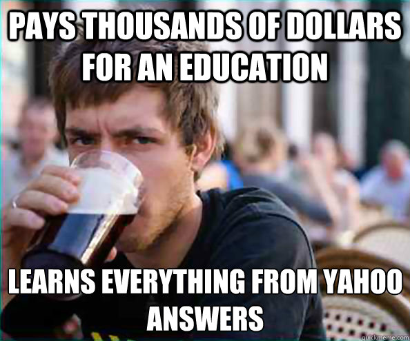 pays thousands of dollars for an education learns everything from yahoo answers  Lazy College Senior