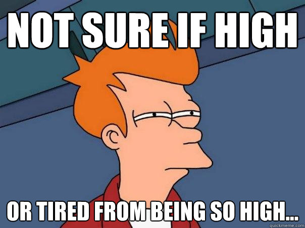 not sure if high or tired from being so high...  Futurama Fry