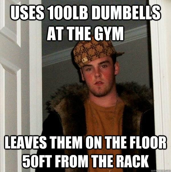 Uses 100lb dumbells at the gym leaves them on the floor 50ft from the rack - Uses 100lb dumbells at the gym leaves them on the floor 50ft from the rack  Scumbag Steve