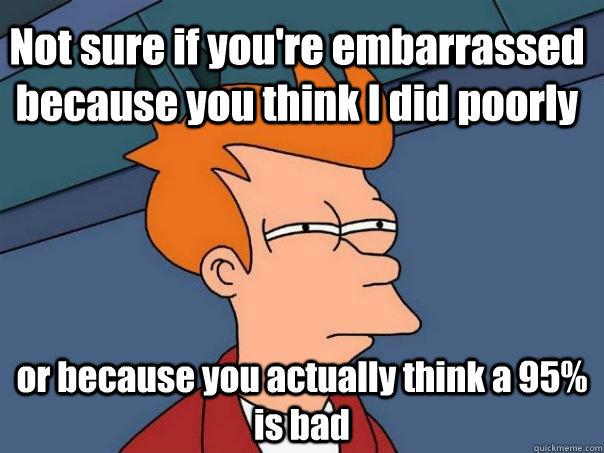 Not sure if you're embarrassed because you think I did poorly or because you actually think a 95% is bad - Not sure if you're embarrassed because you think I did poorly or because you actually think a 95% is bad  Futurama Fry