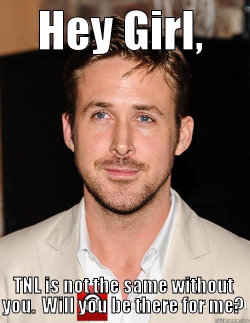 HEY GIRL, TNL IS NOT THE SAME WITHOUT YOU.  WILL YOU BE THERE FOR ME? Misc