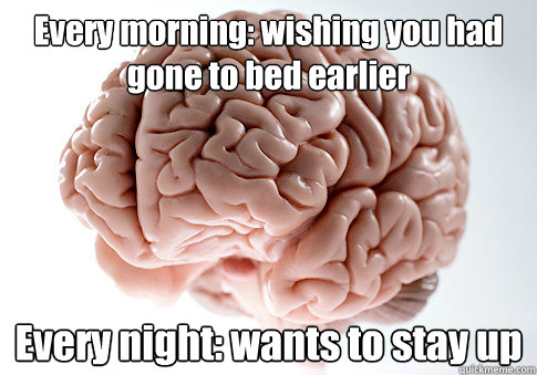 Every morning: wishing you had gone to bed earlier Every night: wants to stay up   Scumbag Brain