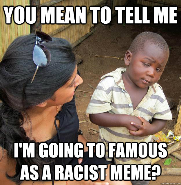 You mean to tell me I'm going to famous as a racist meme?  Skeptical Third World Kid