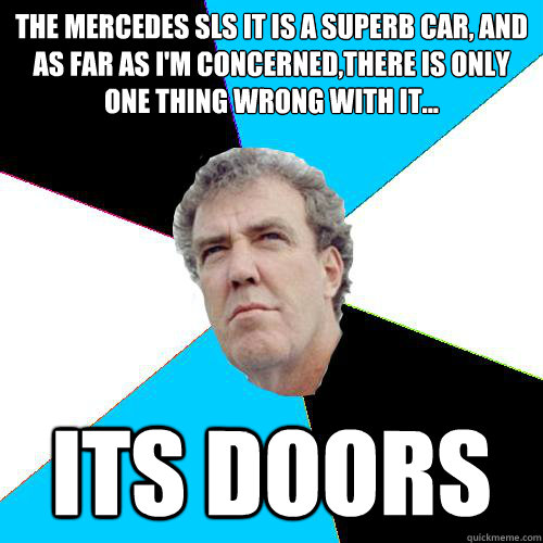 The mercedes sls It is a SUPERB car, and
as far as I'm concerned,there is only one thing wrong with it... its doors  Practical Jeremy Clarkson