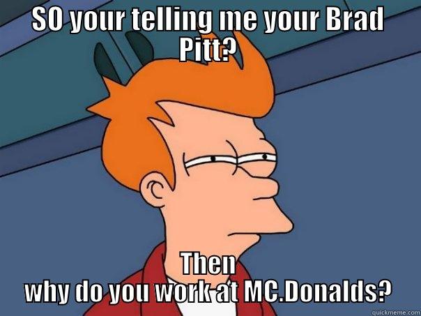 SO YOUR TELLING ME YOUR BRAD PITT? THEN WHY DO YOU WORK AT MC.DONALDS? Futurama Fry