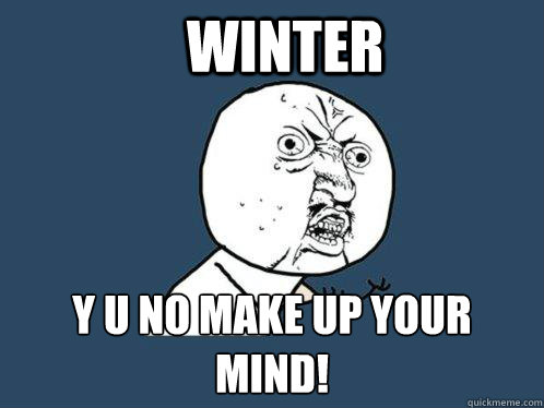 Winter y u no make up your mind!  Y U No