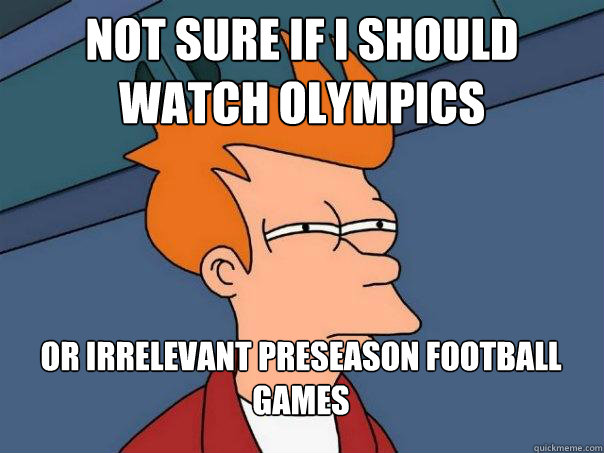 Not sure if I should watch Olympics Or irrelevant preseason football games  Futurama Fry