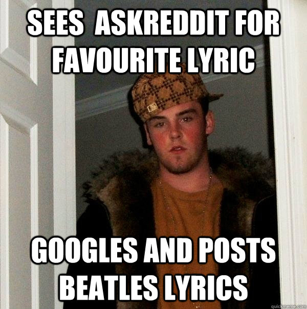 Sees  Askreddit for favourite lyric Googles and posts beatles lyrics  Scumbag Steve