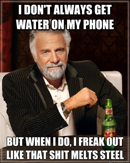 I don't always get water on my phone but when I do, I freak out like that shit melts steel  The Most Interesting Man In The World