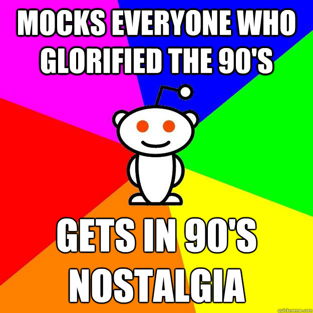 Mocks everyone who glorified the 90's Gets in 90's nostalgia   Reddit Alien