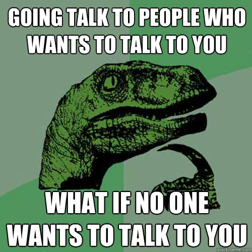 Going talk to people who wants to talk to you What if no one wants to talk to you  Philosoraptor