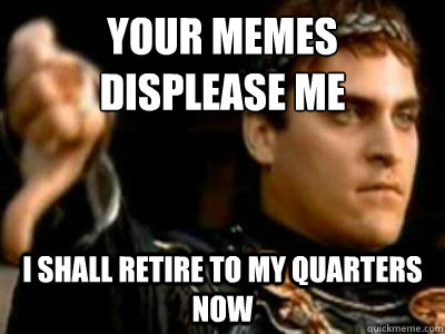 Your memes displease me i shall retire to my quarters now - Your memes displease me i shall retire to my quarters now  Downvoting Roman