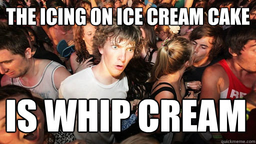 the icing on ice cream cake is whip cream - the icing on ice cream cake is whip cream  Sudden Clarity Clarence