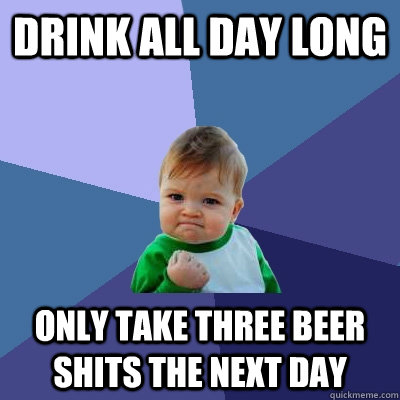 Drink all day long only take three beer shits the next day  Success Kid