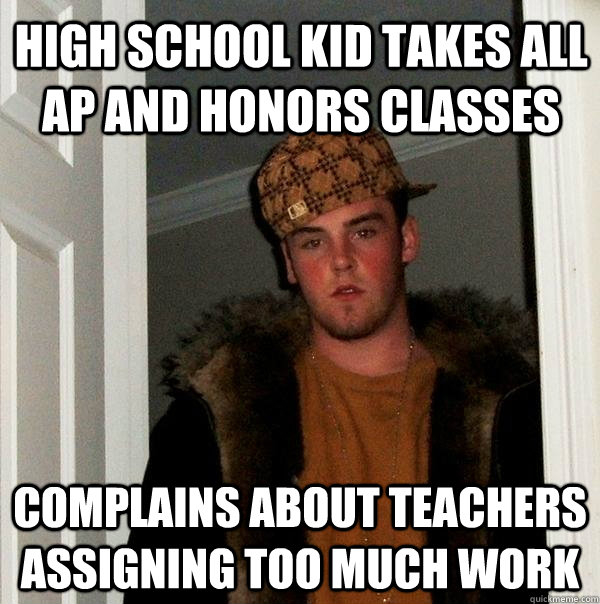 High school kid takes all AP and honors classes Complains about teachers assigning too much work  Scumbag Steve