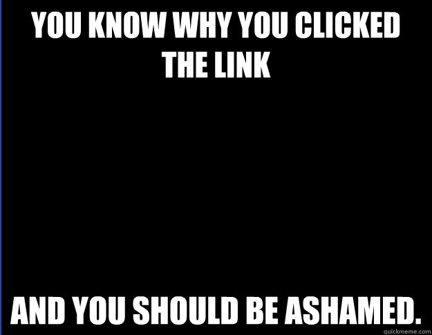 you know why you clicked the link and you should be ashamed. - you know why you clicked the link and you should be ashamed.  Misc