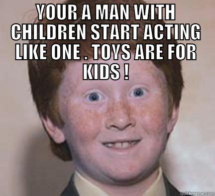 YOUR A MAN WITH CHILDREN START ACTING LIKE ONE . TOYS ARE FOR KIDS !  Over Confident Ginger