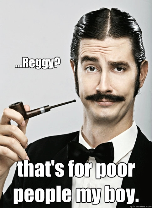 ...Reggy? that's for poor people my boy.    - ...Reggy? that's for poor people my boy.     Le Snob