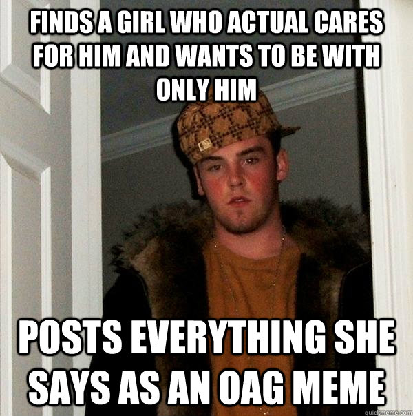 Finds a girl who actual cares for him and wants to be with only him Posts everything she says as an OAG meme  Scumbag Steve