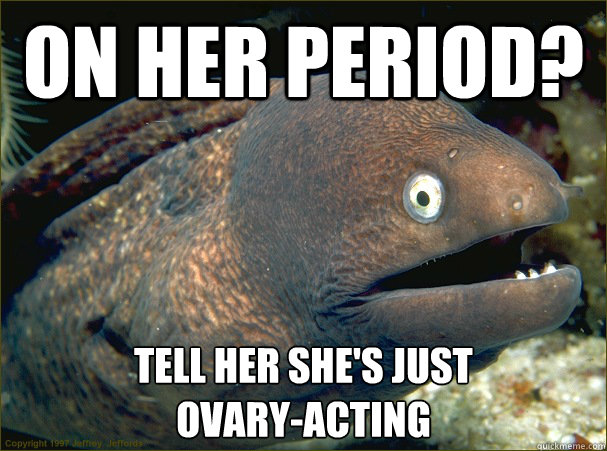 On her period? Tell her she's just 
Ovary-acting - On her period? Tell her she's just 
Ovary-acting  Bad Joke Eel