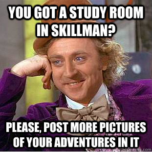 You got a study room in Skillman? Please, post more pictures of your adventures in it  Condescending Wonka