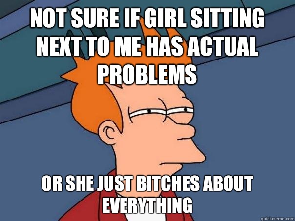 Not sure if girl sitting next to me has actual problems Or she just bitches about everything  Futurama Fry