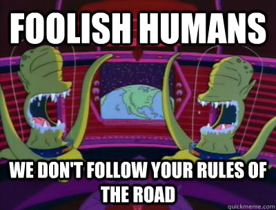 foolish humans we don't follow your rules of the road  