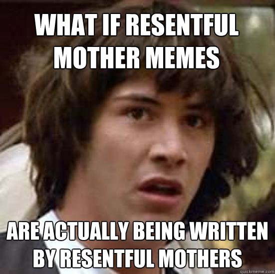 What if resentful mother memes are actually being written by resentful mothers  conspiracy keanu