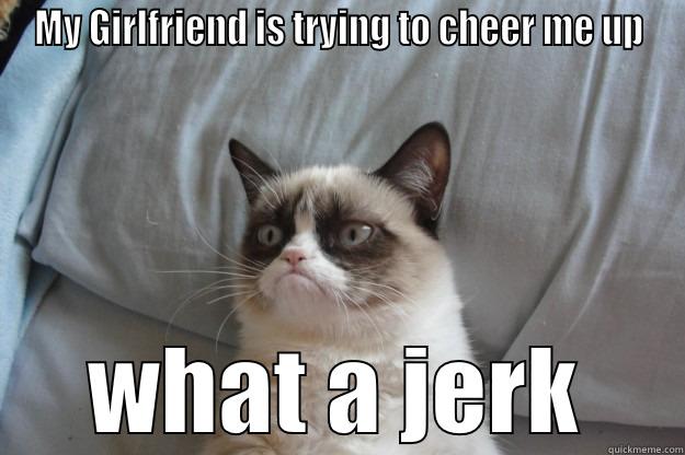 MY GIRLFRIEND IS TRYING TO CHEER ME UP WHAT A JERK Grumpy Cat