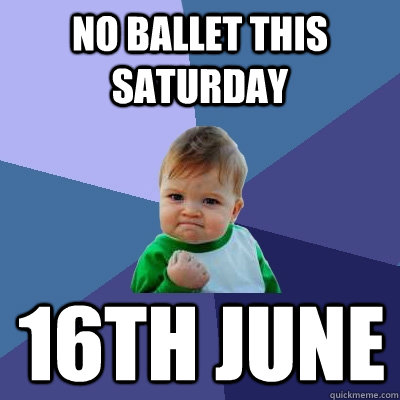 no ballet this saturday 16th june  Success Kid